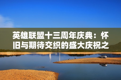 英雄联盟十三周年庆典：怀旧与期待交织的盛大庆祝之夜