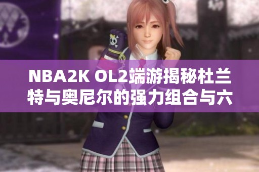 NBA2K OL2端游揭秘杜兰特与奥尼尔的强力组合与六亿阵容策略