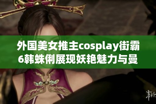 外国美女推主cosplay街霸6韩蛛俐展现妖艳魅力与曼妙足姿