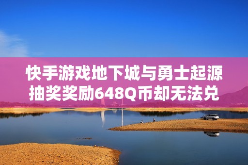 快手游戏地下城与勇士起源抽奖奖励648Q币却无法兑现问题解析