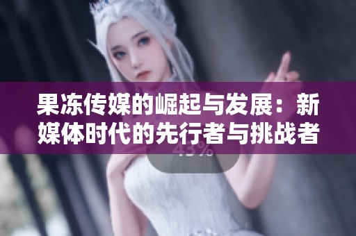 果冻传媒的崛起与发展：新媒体时代的先行者与挑战者