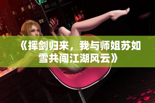 《挥剑归来，我与师姐苏如雪共闯江湖风云》