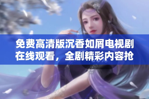 免费高清版沉香如屑电视剧在线观看，全剧精彩内容抢先体验！