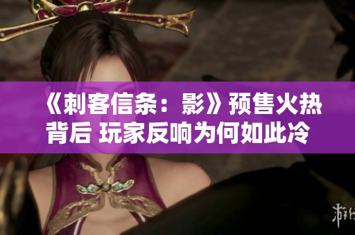 《刺客信条：影》预售火热背后 玩家反响为何如此冷淡