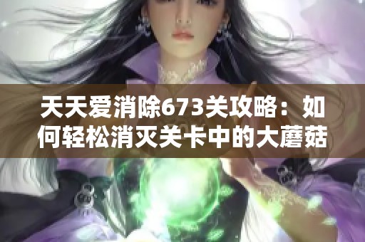 天天爱消除673关攻略：如何轻松消灭关卡中的大蘑菇数量分析