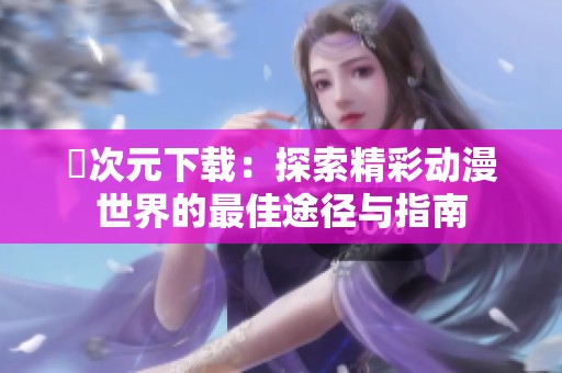 囧次元下载：探索精彩动漫世界的最佳途径与指南