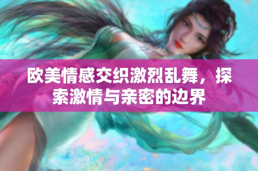 欧美情感交织激烈乱舞，探索激情与亲密的边界