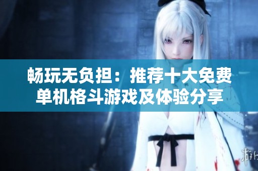 畅玩无负担：推荐十大免费单机格斗游戏及体验分享