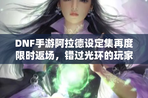 DNF手游阿拉德设定集再度限时返场，错过光环的玩家别错过机会！