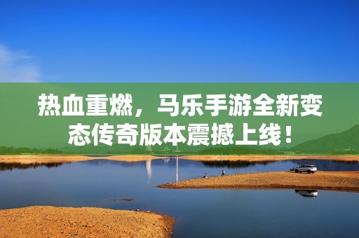 热血重燃，马乐手游全新变态传奇版本震撼上线！