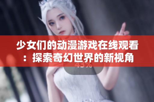 少女们的动漫游戏在线观看：探索奇幻世界的新视角
