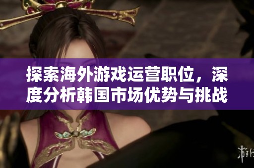 探索海外游戏运营职位，深度分析韩国市场优势与挑战