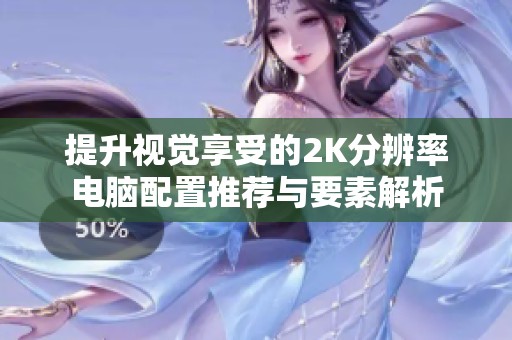 提升视觉享受的2K分辨率电脑配置推荐与要素解析