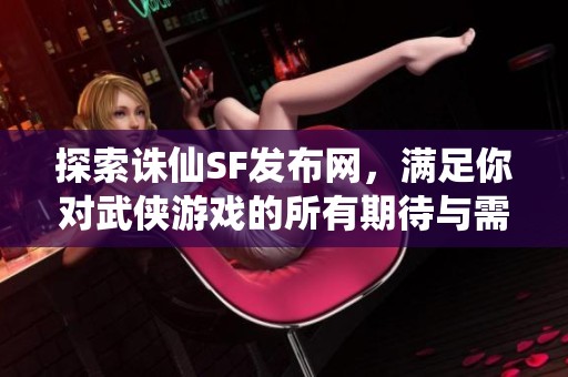 探索诛仙SF发布网，满足你对武侠游戏的所有期待与需求