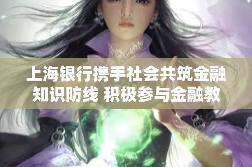 上海银行携手社会共筑金融知识防线 积极参与金融教育宣传月活动