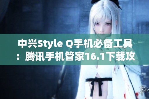 中兴Style Q手机必备工具：腾讯手机管家16.1下载攻略与功能解析