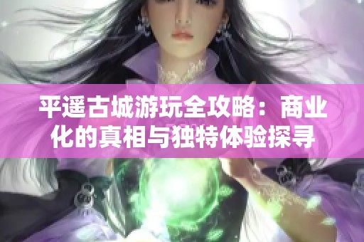平遥古城游玩全攻略：商业化的真相与独特体验探寻