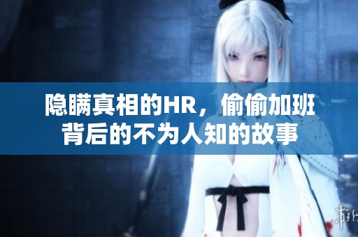 隐瞒真相的HR，偷偷加班背后的不为人知的故事
