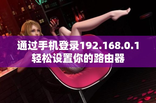 通过手机登录192.168.0.1轻松设置你的路由器