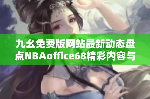 九幺免费版网站最新动态盘点NBAoffice68精彩内容与功能