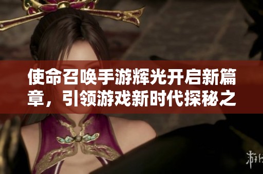 使命召唤手游辉光开启新篇章，引领游戏新时代探秘之旅