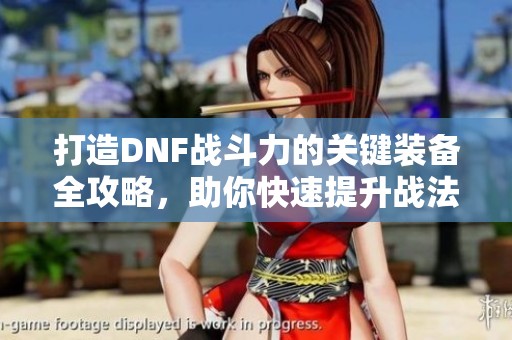 打造DNF战斗力的关键装备全攻略，助你快速提升战法实力