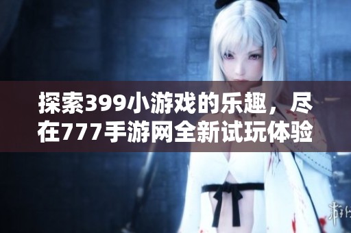 探索399小游戏的乐趣，尽在777手游网全新试玩体验