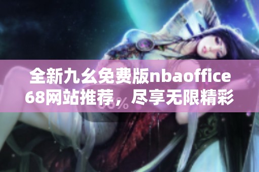 全新九幺免费版nbaoffice68网站推荐，尽享无限精彩篮球内容