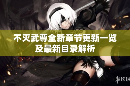 不灭武尊全新章节更新一览及最新目录解析