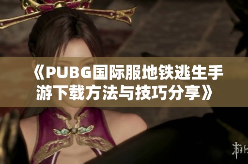 《PUBG国际服地铁逃生手游下载方法与技巧分享》