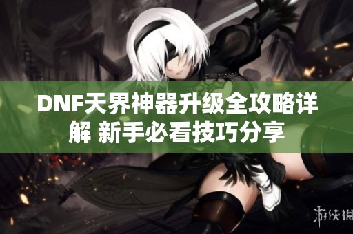DNF天界神器升级全攻略详解 新手必看技巧分享