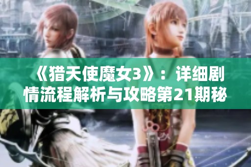 《猎天使魔女3》：详细剧情流程解析与攻略第21期秘诀分享