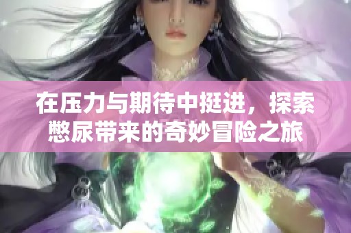 在压力与期待中挺进，探索憋尿带来的奇妙冒险之旅