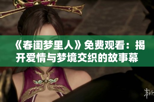 《春闺梦里人》免费观看：揭开爱情与梦境交织的故事幕布