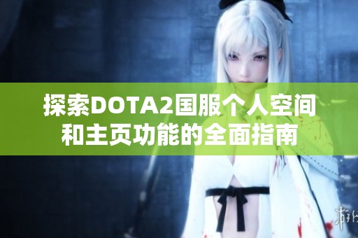探索DOTA2国服个人空间和主页功能的全面指南