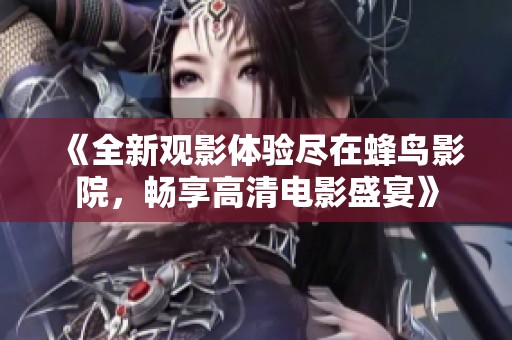 《全新观影体验尽在蜂鸟影院，畅享高清电影盛宴》