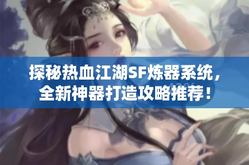 探秘热血江湖SF炼器系统，全新神器打造攻略推荐！