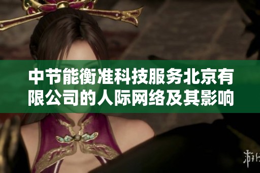 中节能衡准科技服务北京有限公司的人际网络及其影响力分析