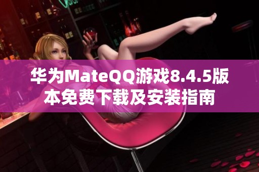 华为MateQQ游戏8.4.5版本免费下载及安装指南