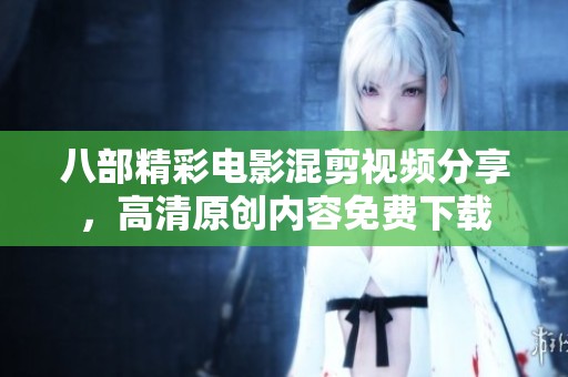 八部精彩电影混剪视频分享，高清原创内容免费下载