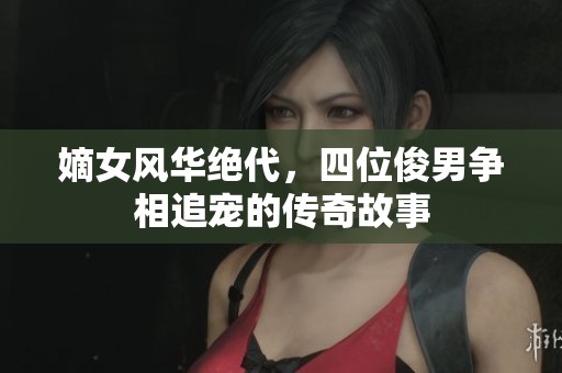 嫡女风华绝代，四位俊男争相追宠的传奇故事