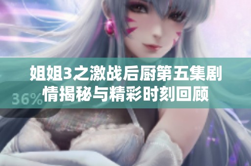 姐姐3之激战后厨第五集剧情揭秘与精彩时刻回顾
