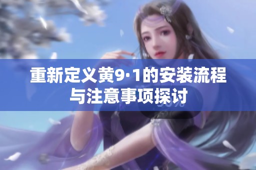 重新定义黄9·1的安装流程与注意事项探讨