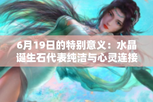 6月19日的特别意义：水晶诞生石代表纯洁与心灵连接