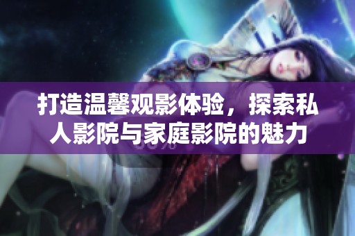打造温馨观影体验，探索私人影院与家庭影院的魅力