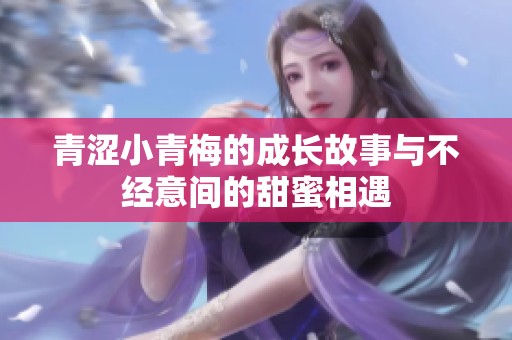青涩小青梅的成长故事与不经意间的甜蜜相遇