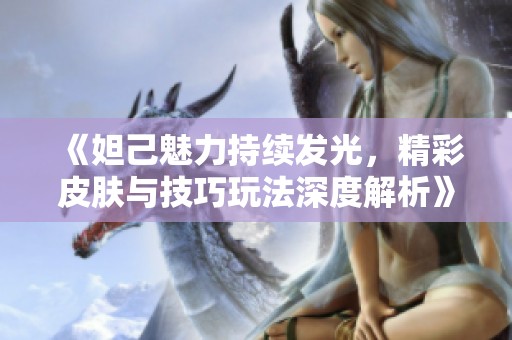 《妲己魅力持续发光，精彩皮肤与技巧玩法深度解析》