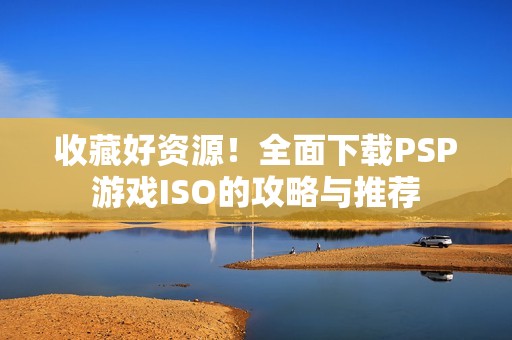 收藏好资源！全面下载PSP游戏ISO的攻略与推荐