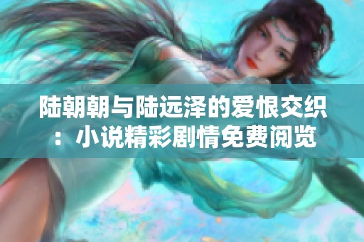 陆朝朝与陆远泽的爱恨交织：小说精彩剧情免费阅览