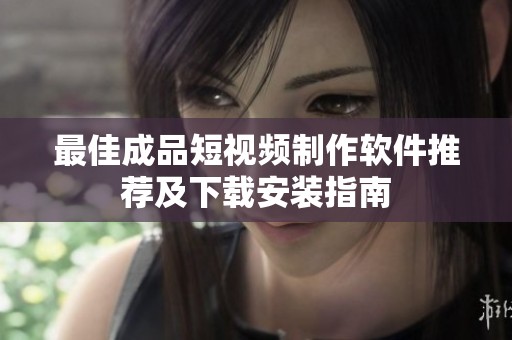 最佳成品短视频制作软件推荐及下载安装指南